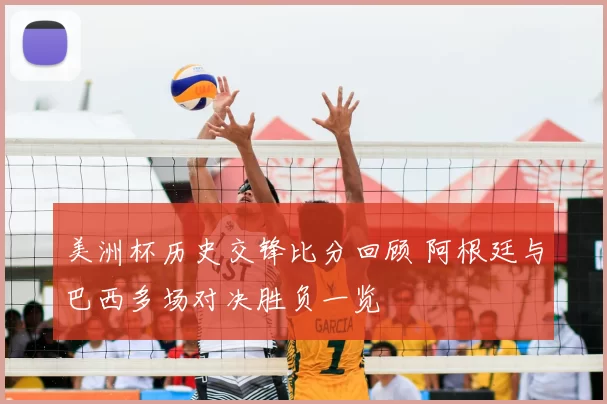 美洲杯历史交锋比分回顾 阿根廷与巴西多场对决胜负一览
