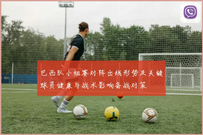巴西队小组赛对阵出线形势及关键球员健康与战术影响备战对策
