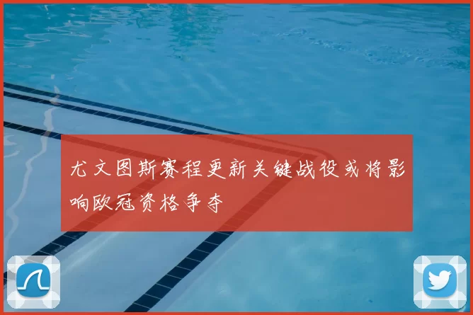 尤文图斯赛程更新关键战役或将影响欧冠资格争夺
