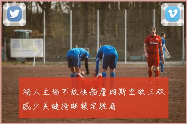 湖人主场不敌快船詹姆斯空砍三双威少关键抢断锁定胜局