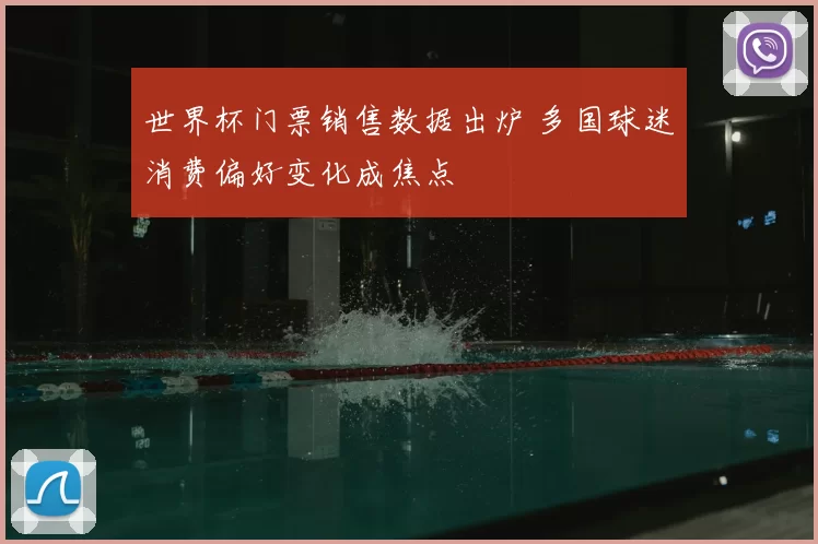 世界杯门票销售数据出炉 多国球迷消费偏好变化成焦点