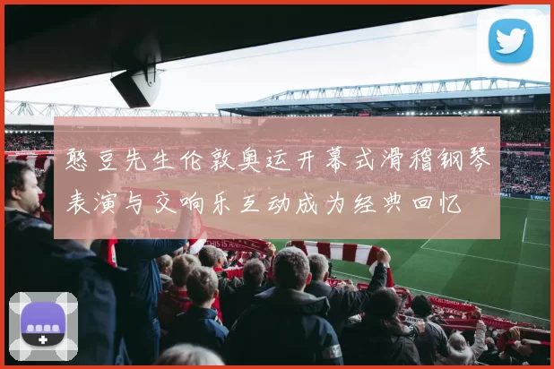 憨豆先生伦敦奥运开幕式滑稽钢琴表演与交响乐互动成为经典回忆