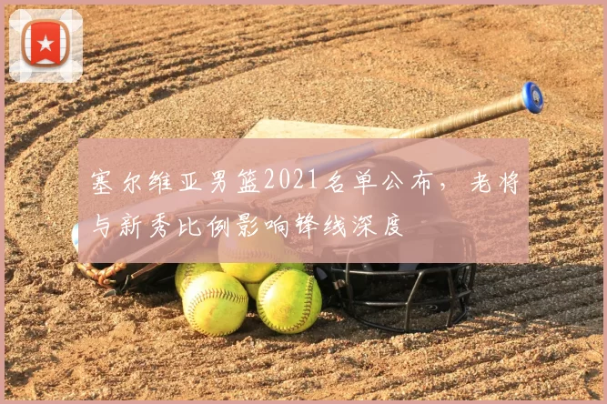 塞尔维亚男篮2021名单公布，老将与新秀比例影响锋线深度