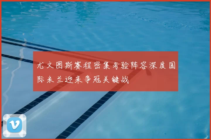 尤文图斯赛程密集考验阵容深度国际米兰迎来争冠关键战