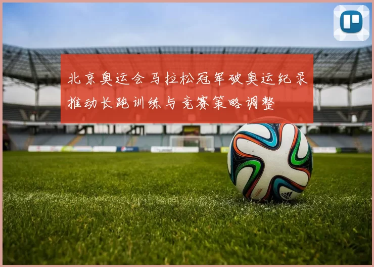 北京奥运会马拉松冠军破奥运纪录推动长跑训练与竞赛策略调整