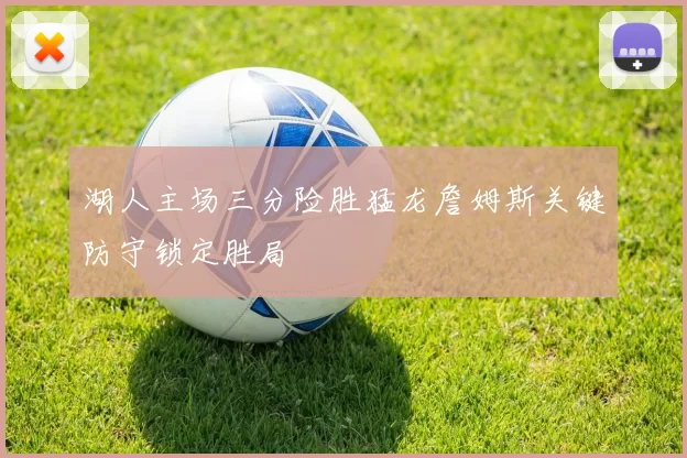 湖人主场三分险胜猛龙詹姆斯关键防守锁定胜局