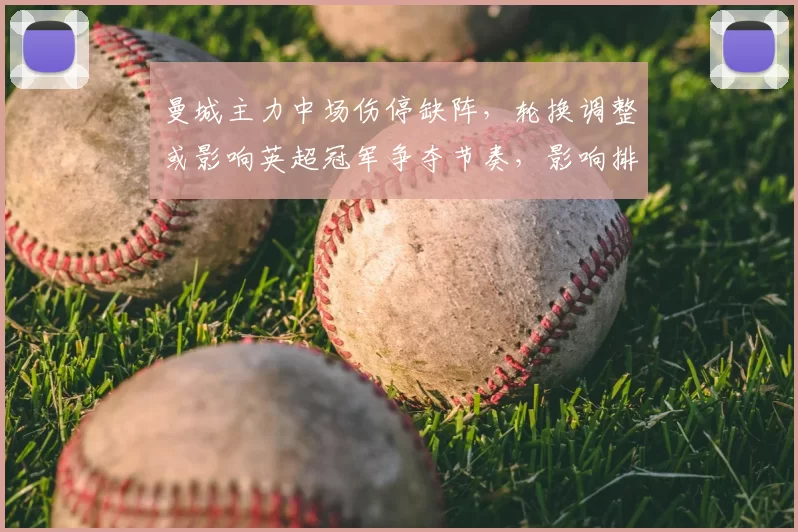 曼城主力中场伤停缺阵，轮换调整或影响英超冠军争夺节奏，影响排名走势