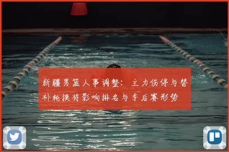 新疆男篮人事调整:主力伤停与替补轮换将影响排名与季后赛形势