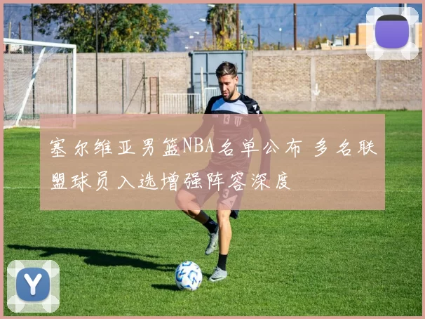 塞尔维亚男篮NBA名单公布 多名联盟球员入选增强阵容深度