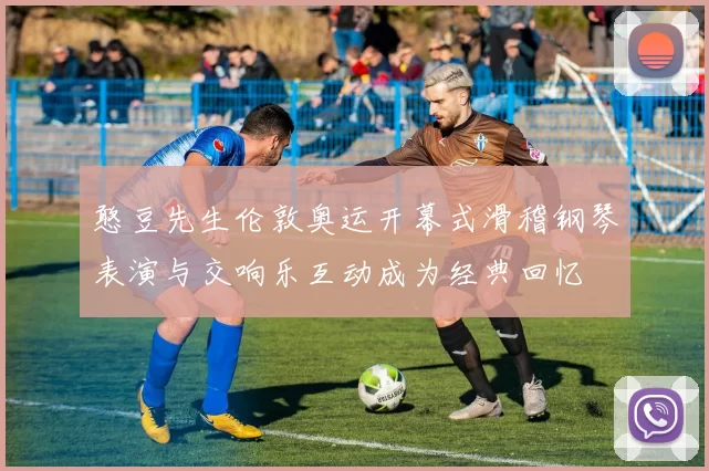 憨豆先生伦敦奥运开幕式滑稽钢琴表演与交响乐互动成为经典回忆