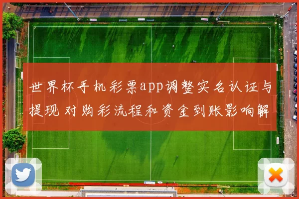 世界杯手机彩票app调整实名认证与提现 对购彩流程和资金到账影响解读