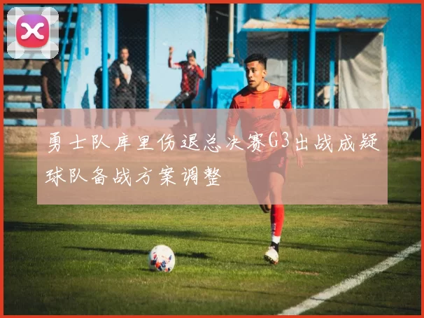 勇士队库里伤退总决赛G3出战成疑球队备战方案调整