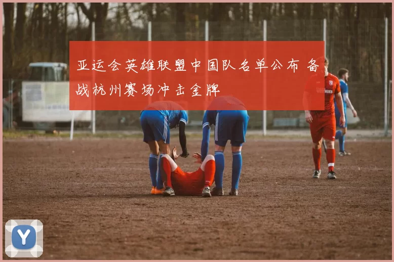 亚运会英雄联盟中国队名单公布 备战杭州赛场冲击金牌