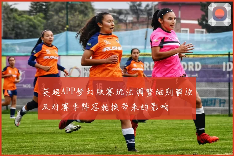 英超APP梦幻联赛玩法调整细则解读及对赛季阵容轮换带来的影响