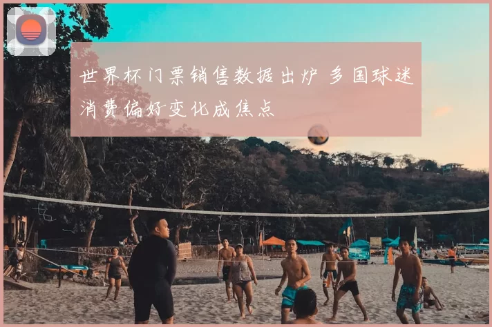 世界杯门票销售数据出炉 多国球迷消费偏好变化成焦点