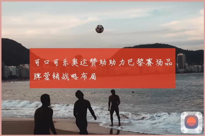 可口可乐奥运赞助助力巴黎赛场品牌营销战略布局