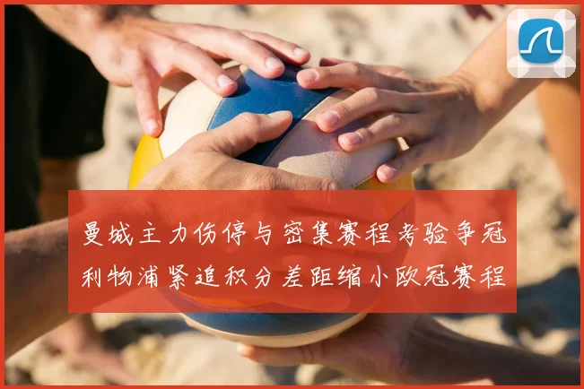 曼城主力伤停与密集赛程考验争冠利物浦紧追积分差距缩小欧冠赛程影响