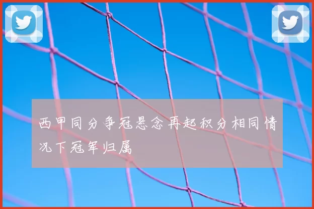 西甲同分争冠悬念再起积分相同情况下冠军归属