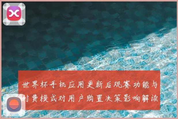 世界杯手机应用更新后观赛功能与付费模式对用户购置决策影响解读