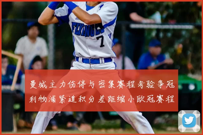 曼城主力伤停与密集赛程考验争冠利物浦紧追积分差距缩小欧冠赛程影响