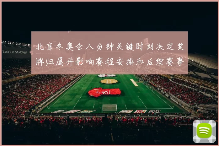 北京冬奥会八分钟关键时刻决定奖牌归属并影响赛程安排和后续赛事