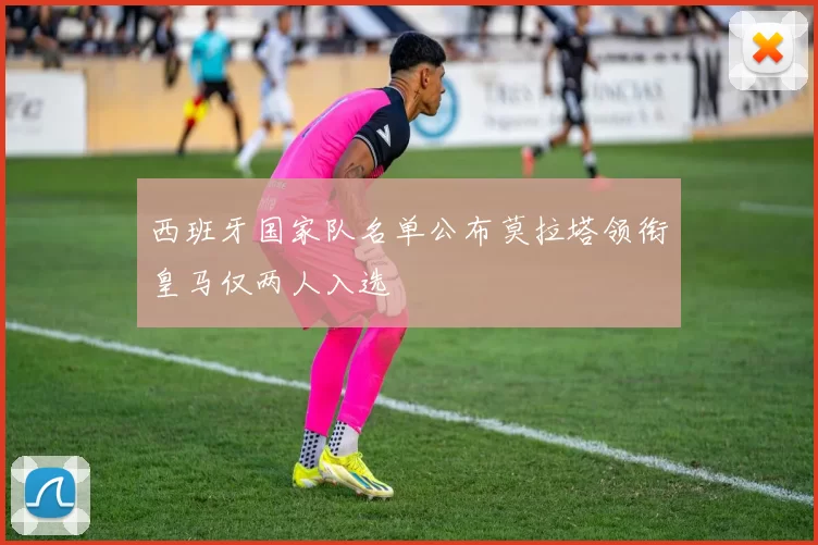 西班牙国家队名单公布莫拉塔领衔皇马仅两人入选