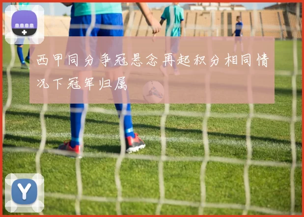 西甲同分争冠悬念再起积分相同情况下冠军归属