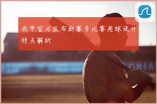 西甲官方发布新赛季比赛用球设计特点解析