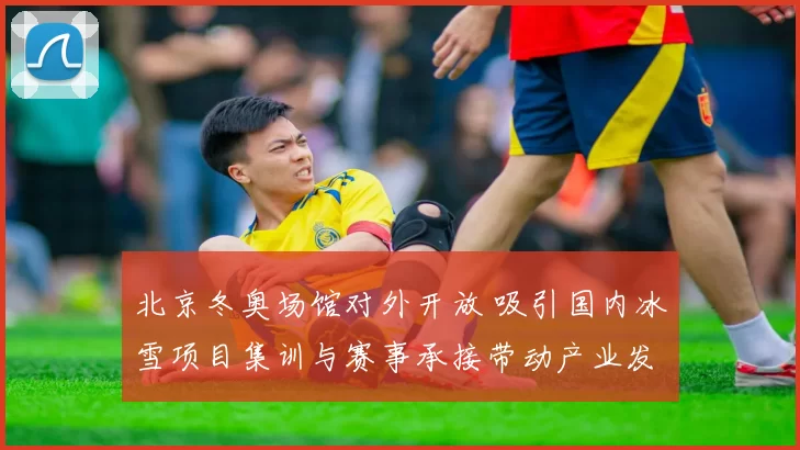 北京冬奥场馆对外开放 吸引国内冰雪项目集训与赛事承接带动产业发展
