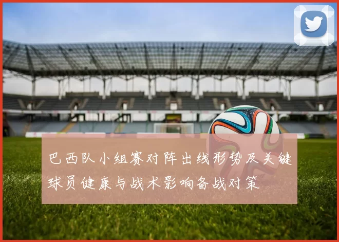 巴西队小组赛对阵出线形势及关键球员健康与战术影响备战对策