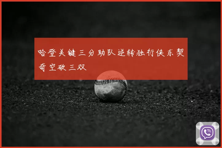 哈登关键三分助队逆转独行侠东契奇空砍三双