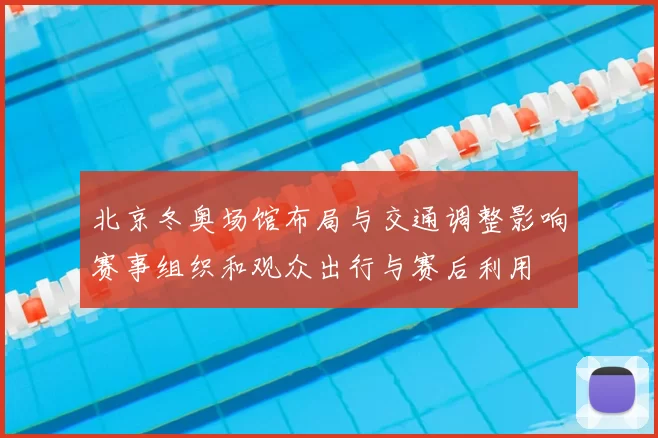 北京冬奥场馆布局与交通调整影响赛事组织和观众出行与赛后利用