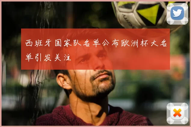 西班牙国家队名单公布欧洲杯大名单引发关注