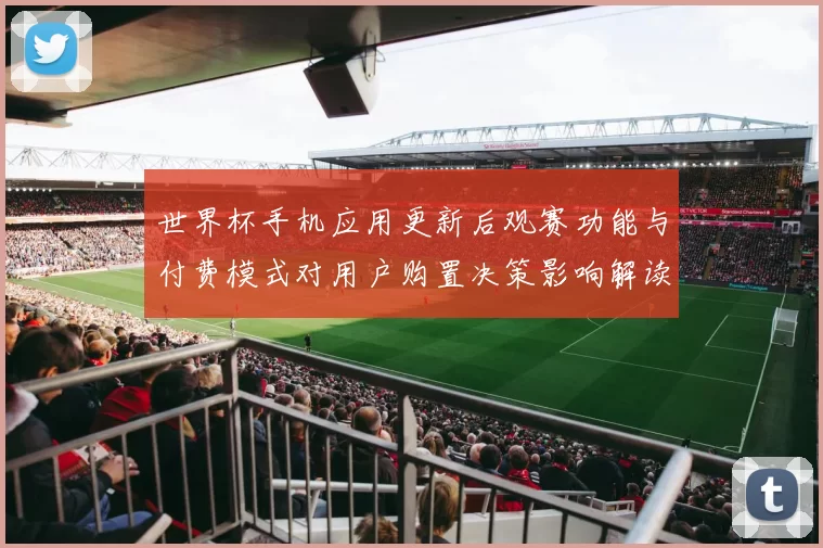 世界杯手机应用更新后观赛功能与付费模式对用户购置决策影响解读