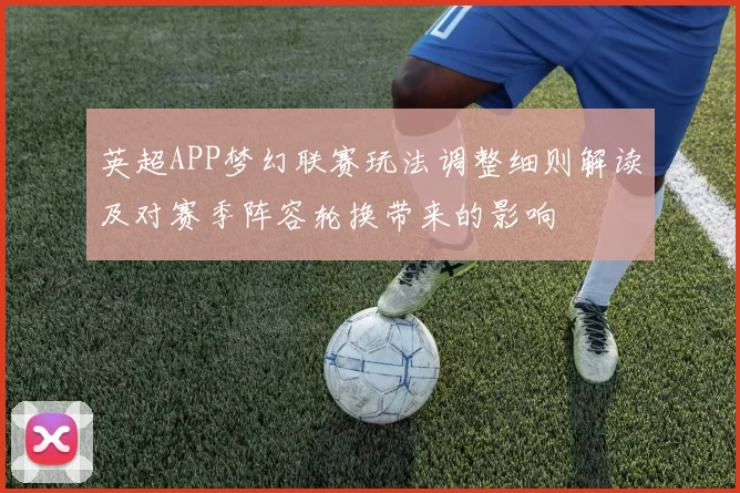 英超APP梦幻联赛玩法调整细则解读及对赛季阵容轮换带来的影响