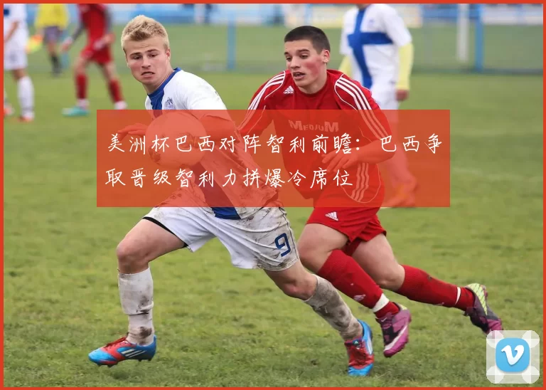 美洲杯巴西对阵智利前瞻：巴西争取晋级智利力拼爆冷席位