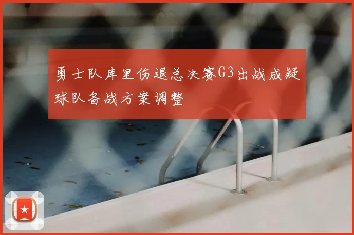 勇士队库里伤退总决赛G3出战成疑球队备战方案调整