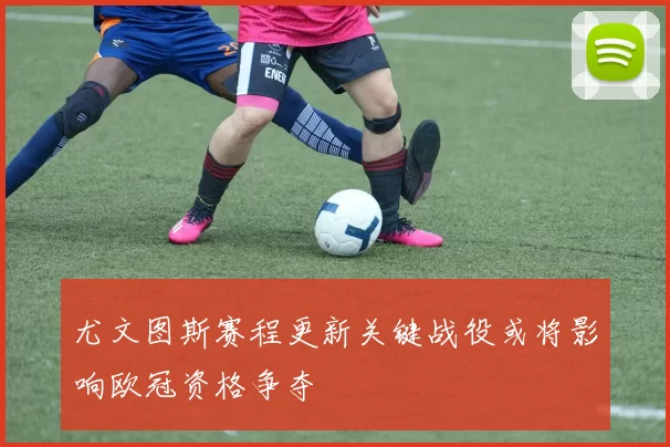 尤文图斯赛程更新关键战役或将影响欧冠资格争夺