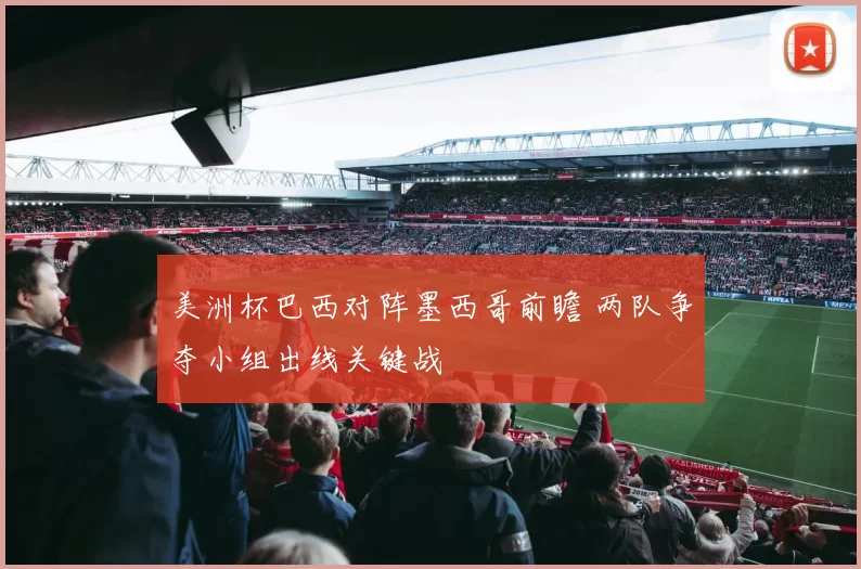 美洲杯巴西对阵墨西哥前瞻 两队争夺小组出线关键战