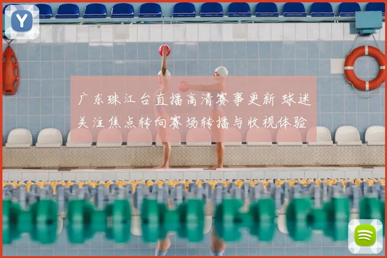 广东珠江台直播高清赛事更新 球迷关注焦点转向赛场转播与收视体验