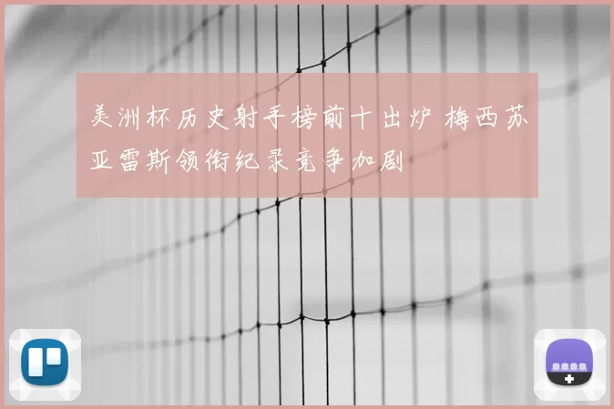 美洲杯历史射手榜前十出炉 梅西苏亚雷斯领衔纪录竞争加剧