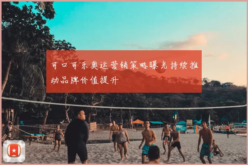 可口可乐奥运营销策略曝光持续推动品牌价值提升