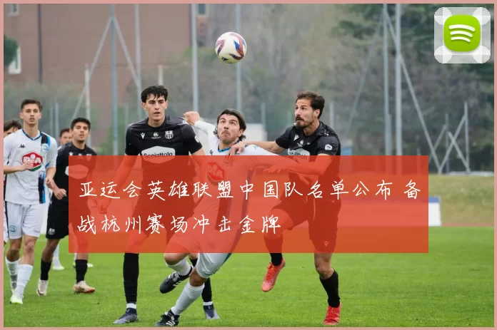 亚运会英雄联盟中国队名单公布 备战杭州赛场冲击金牌