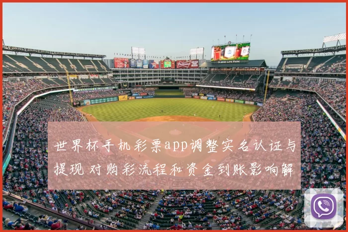 世界杯手机彩票app调整实名认证与提现 对购彩流程和资金到账影响解读