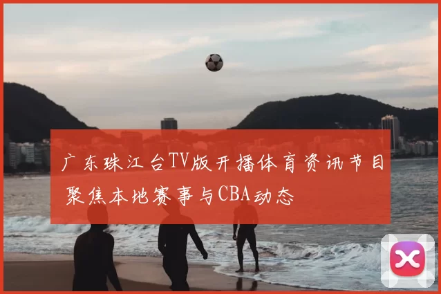 广东珠江台TV版开播体育资讯节目 聚焦本地赛事与CBA动态