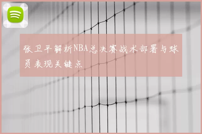 张卫平解析NBA总决赛战术部署与球员表现关键点