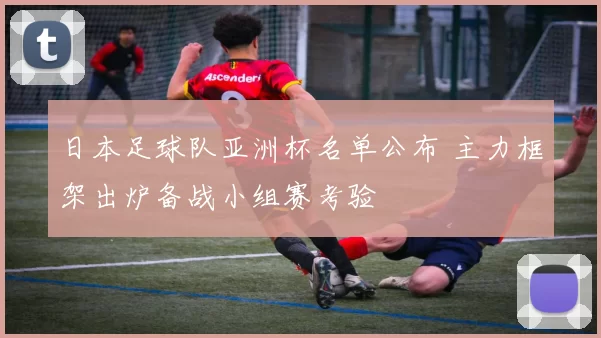 日本足球队亚洲杯名单公布 主力框架出炉备战小组赛考验