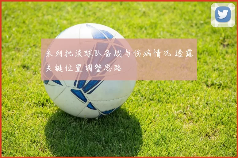 米利托谈球队备战与伤病情况 透露关键位置调整思路