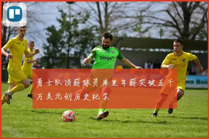 勇士队顶薪球员库里年薪突破五千万美元创历史纪录