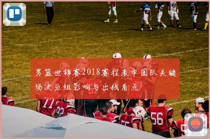 男篮世锦赛2018赛程表中国队关键场次分组影响与出线看点